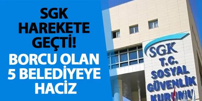 SGK harekete geçti! Borcu olan 5 belediyeye haciz