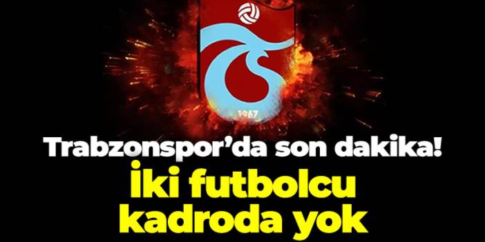 Trabzonspor'da son dakika! İki futbolcu kadroda yok