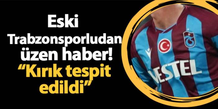 Eski Trabzonsporludan üzen haber! Kırık tespit edildi