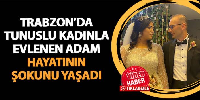 Trabzon'da Tunuslu kadınla evlenen adam hayatının şokunu yaşadı!