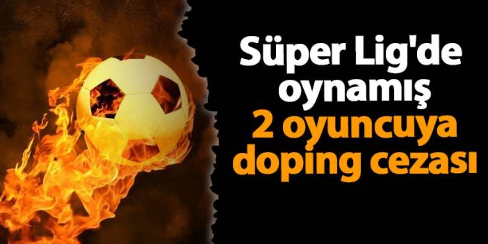 Süper Lig'de oynamış 2 oyuncuya doping cezası