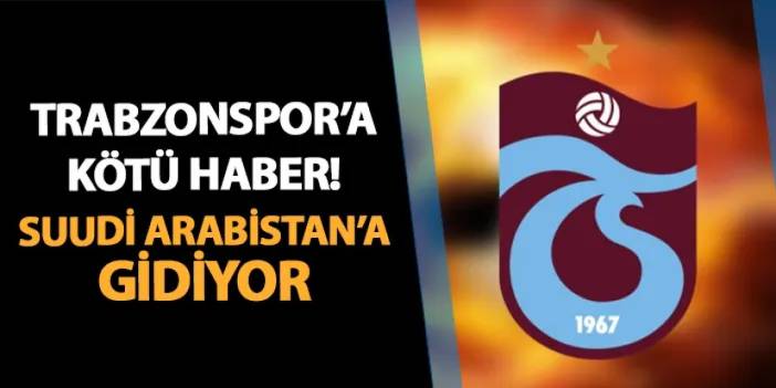 Trabzonspor'a transferde kötü haber! Suudi Arabistan'a gidiyor