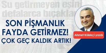 Son pişmanlık fayda getirmez! Çok geç kaldık artık