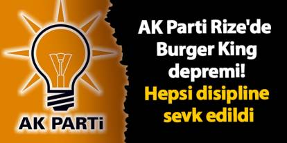 AK Parti Rize'de Burger King depremi! Hepsi disipline sevk edildi