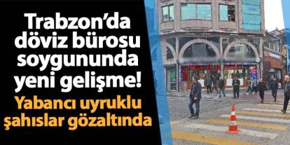 Trabzon'da döviz bürosu soygununda yeni gelişme! Yabancı uyruklu şahıslar da gözaltına alındı