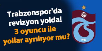 Trabzonspor'da revizyon yolda! 3 oyuncu ile yollar ayrılıyor mu?