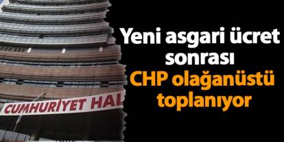 Yeni asgari ücret sonrası CHP olağanüstü toplanıyor