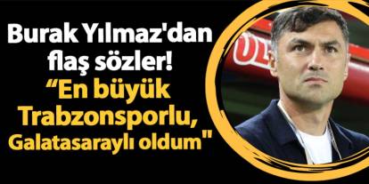 Burak Yılmaz'dan flaş sözler! "En büyük Trabzonsporlu, Galatasaraylı oldum"