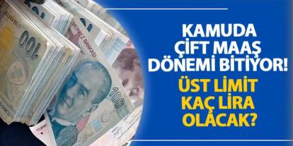 Kamuda çift maaş dönemi bitiyor! Üst limit kaç lira olacak?