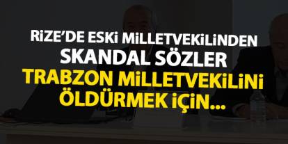 Trabzon'da eski milletvekilinden skandal sözler "Trabzon milletvekilini öldürmek için..."