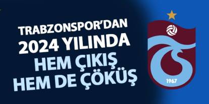 Trabzonspor 2024 yılında hem çıkış hem de çöküş yaşadı!