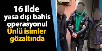 16 ilde yasa dışı bahis operasyonu! Ünlü isimler gözaltında