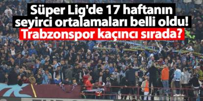 Süper Lig'de 17 haftanın seyirci ortalamaları belli oldu! Trabzonspor kaçıncı sırada?