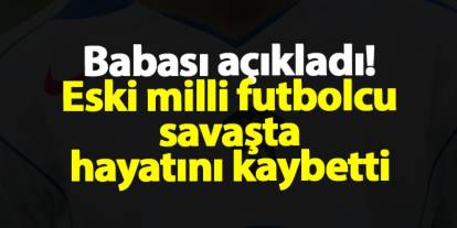 Babası açıkladı! Eski milli futbolcu savaşta hayatını kaybetti