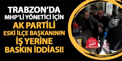 Trabzon'da MHP'li yönetici için AK Parti eski ilçe başkanın iş yerine baskın iddiası! Arbede çıktı