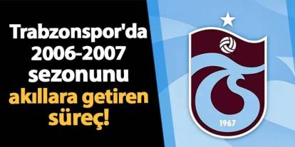 Trabzonspor'da 2006-2007 sezonunu akıllara getiren süreç!