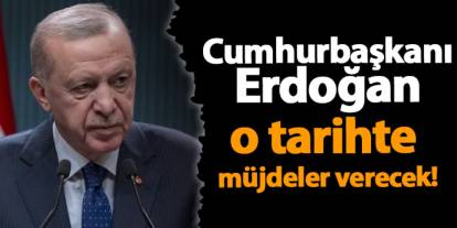 Cumhurbaşkanı Erdoğan o tarihte müjdeler verecek!