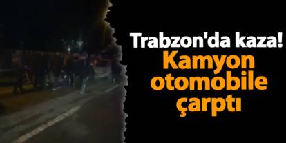 Trabzon'da kaza! Kamyon otomobile çarptı