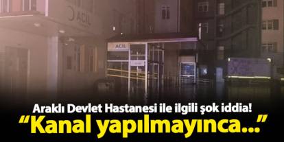 Araklı Devlet Hastanesi ile ilgili şok iddia! "Kanal yapılmayınca..."