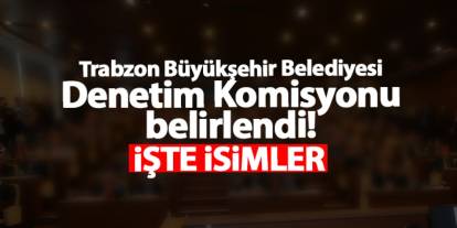 Trabzon Büyükşehir Belediyesi Denetim Komisyonu belirlendi! İşte isimler