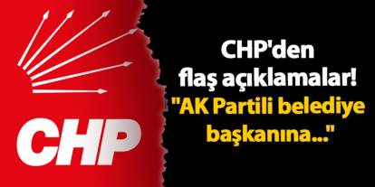 CHP'den flaş açıklamalar! "AK Partili belediye başkanına..."