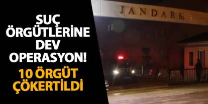 Suç örgütlerine dev operasyon! 10 örgüt çökertildi