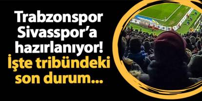 Trabzonspor - Sivasspor maçı öncesi tribündeki son durum belli oldu!