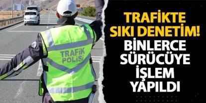 Trafikte sıkı denetim! Binlerce sürücüye işlem yapıldı