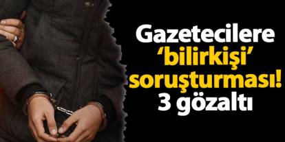 Gazetecilere ‘bilirkişi’ soruşturması! 3 gözaltı