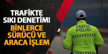 Trafikte sıkı denetim! Binlerce sürücü ve araca işlem