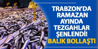 Trabzon’da Ramazan ayında tezgahlar şenlendi! Balık bollaştı