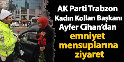 AK Parti Trabzon  Kadın Kolları Başkanı Ayfer Cihan’dan emniyet mensuplarına ziyaret