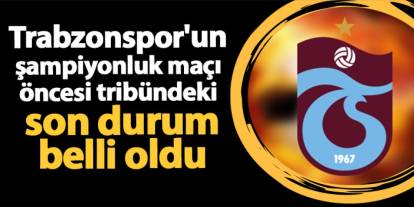 Trabzonspor'un şampiyonluk maçı öncesi tribündeki son durum belli oldu
