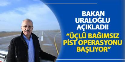 Bakan Uraloğlu açıkladı! “Üçlü bağımsız pist operasyonu başlıyor”