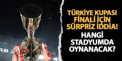 Türkiye Kupası finali için sürpriz iddia! Hangi şehirde oynanacak?