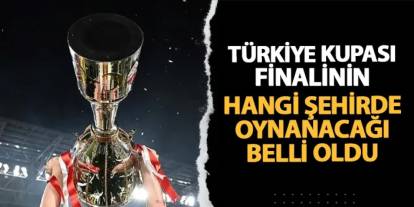 Türkiye Kupası finalinin hangi şehirde oynanacağı belli oldu