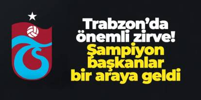 Trabzon’da önemli zirve! Şampiyon başkanlar bir araya geldi